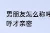 男朋友怎么称呼才亲密 男朋友如何称呼才亲密