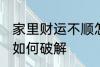 家里财运不顺怎么破解 家里财运不顺如何破解