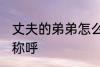 丈夫的弟弟怎么称呼 丈夫的弟弟如何称呼