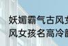 妖媚霸气古风女子名字 妖媚霸气的古风女孩名高冷韵味十足