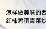 怎样做美味的西红柿鸡蛋青菜炒馍 西红柿鸡蛋青菜炒馍做法介绍