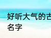 好听大气的古风名字 比较好听的古风名字