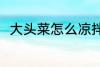 大头菜怎么凉拌 凉拌大头菜的做法