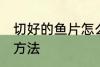 切好的鱼片怎么保存 切好的鱼片保存方法