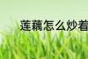 莲藕怎么炒着吃 如何做炒莲藕