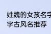 姓魏的女孩名字古风名 姓魏的女孩名字古风名推荐