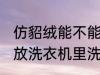 仿貂绒能不能放洗衣机里洗 仿貂绒能放洗衣机里洗吗