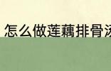 怎么做莲藕排骨汤 如何做莲藕排骨汤