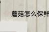 蘑菇怎么保鲜 蘑菇保鲜的方法