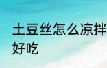 土豆丝怎么凉拌好吃 土豆丝如何凉拌好吃