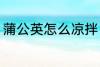 蒲公英怎么凉拌 如何制作凉拌蒲公英
