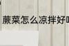 蕨菜怎么凉拌好吃 蕨菜如何凉拌好吃