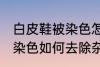 白皮鞋被染色怎样去除杂色 白皮鞋被染色如何去除杂色