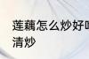 莲藕怎么炒好吃清炒 莲藕如何炒好吃清炒