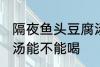 隔夜鱼头豆腐汤能喝吗 隔夜鱼头豆腐汤能不能喝