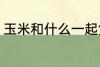 玉米和什么一起煲汤好 玉米煲汤做法