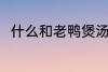 什么和老鸭煲汤最好 老鸭煲汤做法
