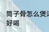 筒子骨怎么煲汤才好喝 筒骨如何炖汤好喝
