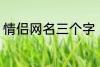 情侣网名三个字 比较好听的情侣网名