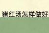猪红汤怎样做好吃 猪红汤如何做好吃