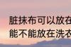 脏抹布可以放在洗衣机里洗吗 脏抹布能不能放在洗衣机里洗