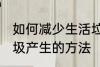 如何减少生活垃圾的产生 减少生活垃圾产生的方法