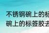 不锈钢碗上的标签胶怎么去除 不锈钢碗上的标签胶去除技巧