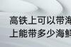 高铁上可以带海鲜吗可以带几斤 高铁上能带多少海鲜