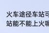 火车途径车站可以上车吗 火车途径车站能不能上火呢