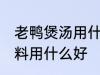 老鸭煲汤用什么调料好 老鸭煲汤的调料用什么好