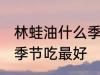 林蛙油什么季节吃最好 林蛙油在哪个季节吃最好