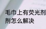 毛巾上有荧光剂怎么办 毛巾上有荧光剂怎么解决