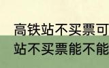 高铁站不买票可以进候车厅等吗 高铁站不买票能不能进候车厅