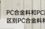 PC合金料和PC胶料有什么区别 如何区别PC合金料和PC胶料