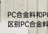 PC合金料和PC胶料有什么区别 如何区别PC合金料和PC胶料
