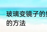 玻璃变镜子的妙招有哪些 玻璃变镜子的方法