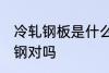 冷轧钢板是什么材质 冷轧钢的材质是钢对吗
