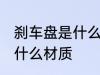 刹车盘是什么材料做的 汽车刹车盘是什么材质