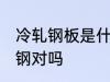 冷轧钢板是什么材质 冷轧钢的材质是钢对吗