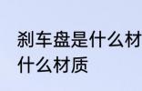 刹车盘是什么材料做的 汽车刹车盘是什么材质