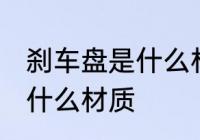 刹车盘是什么材料做的 汽车刹车盘是什么材质