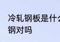 冷轧钢板是什么材质 冷轧钢的材质是钢对吗