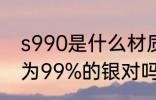 s990是什么材质 s990指的是含银量为99%的银对吗