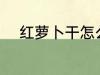 红萝卜干怎么晒 红萝卜干如何晒