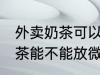 外卖奶茶可以放微波炉加热吗 外卖奶茶能不能放微波炉加热