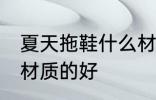 夏天拖鞋什么材质的好 夏天拖鞋哪种材质的好