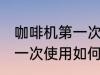 咖啡机第一次使用怎么清洗 咖啡机第一次使用如何清洗