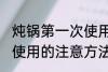 炖锅第一次使用怎么清洗 炖锅第一次使用的注意方法