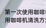 第一次使用咖啡机如何清洗 第一次使用咖啡机清洗方法