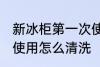 新冰柜第一次使用清洗 新冰箱第一次使用怎么清洗